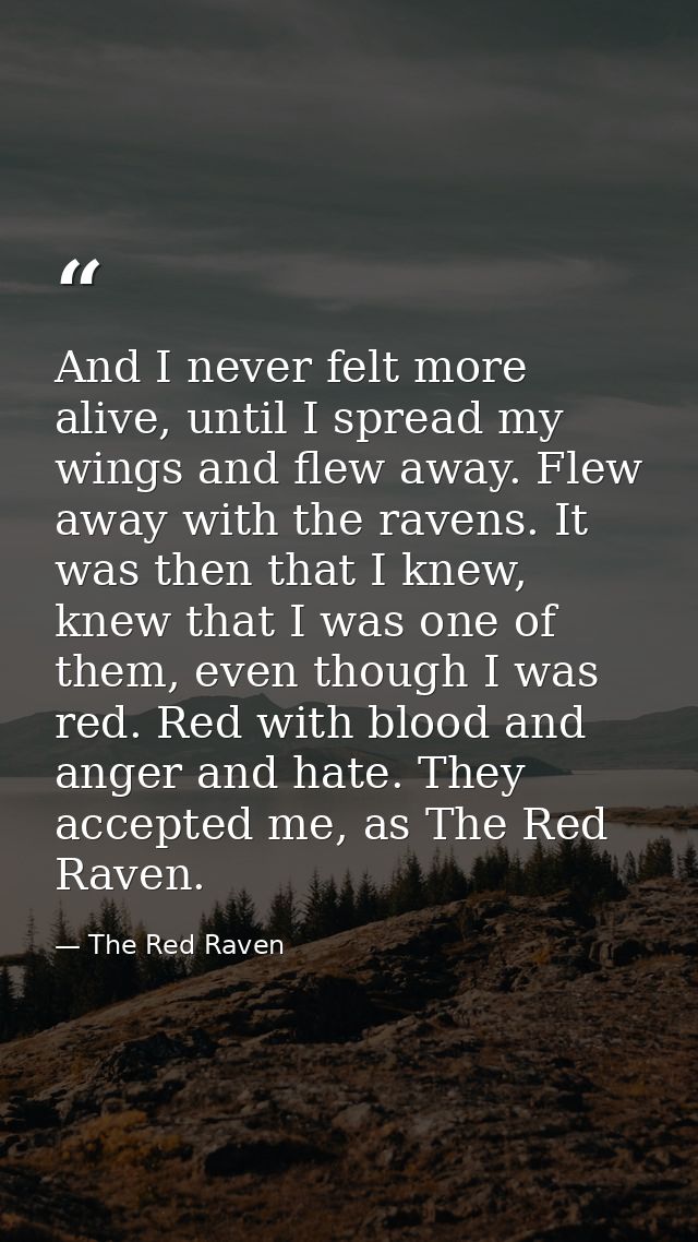 And I never felt more alive, until I spread my wings and flew away. Flew away with the ravens. It was then that I knew,  — The Red Raven