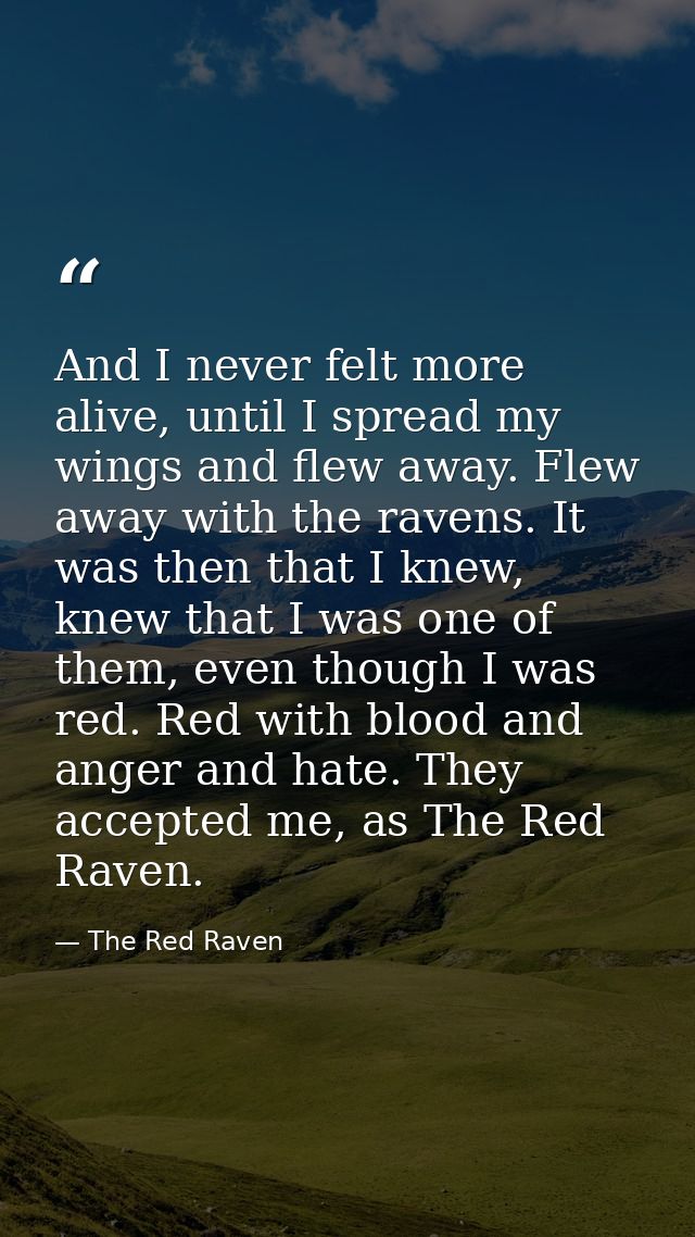And I never felt more alive, until I spread my wings and flew away. Flew away with the ravens. It was then that I knew,  — The Red Raven