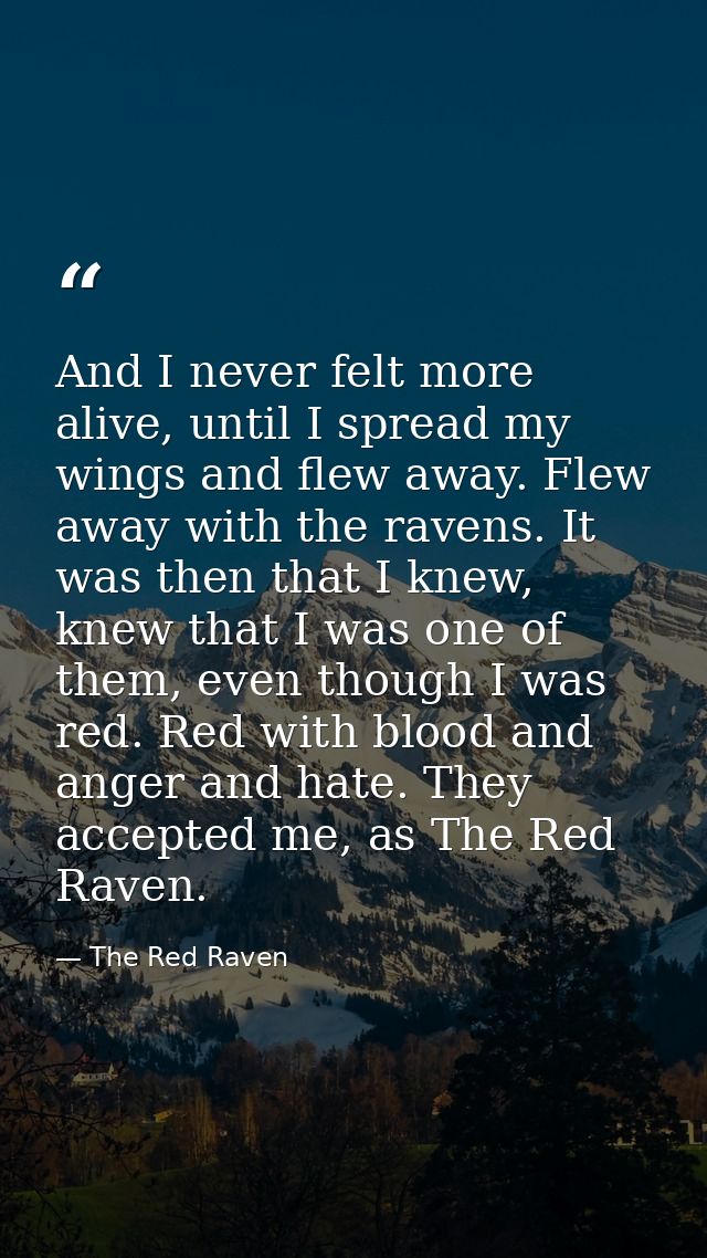 And I never felt more alive, until I spread my wings and flew away. Flew away with the ravens. It was then that I knew,  — The Red Raven
