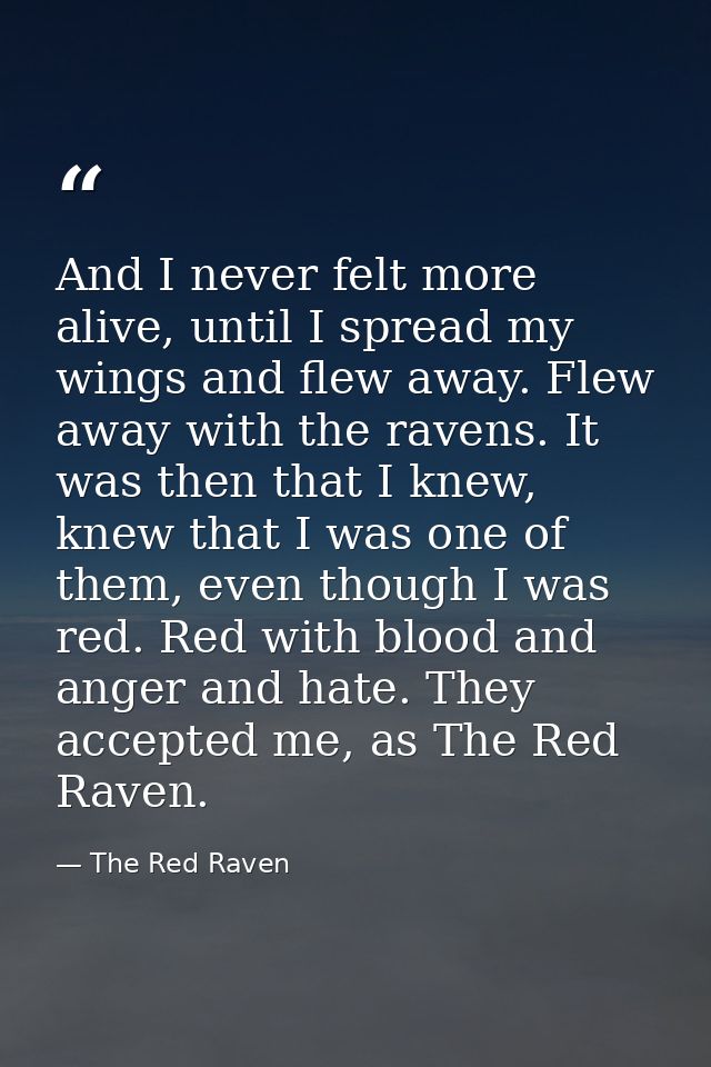 And I never felt more alive, until I spread my wings and flew away. Flew away with the ravens. It was then that I knew,  — The Red Raven