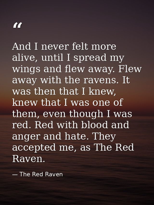 And I never felt more alive, until I spread my wings and flew away. Flew away with the ravens. It was then that I knew,  — The Red Raven