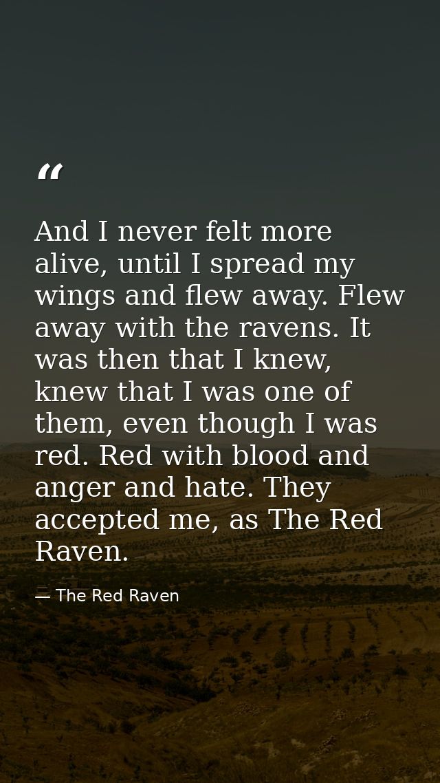 And I never felt more alive, until I spread my wings and flew away. Flew away with the ravens. It was then that I knew,  — The Red Raven