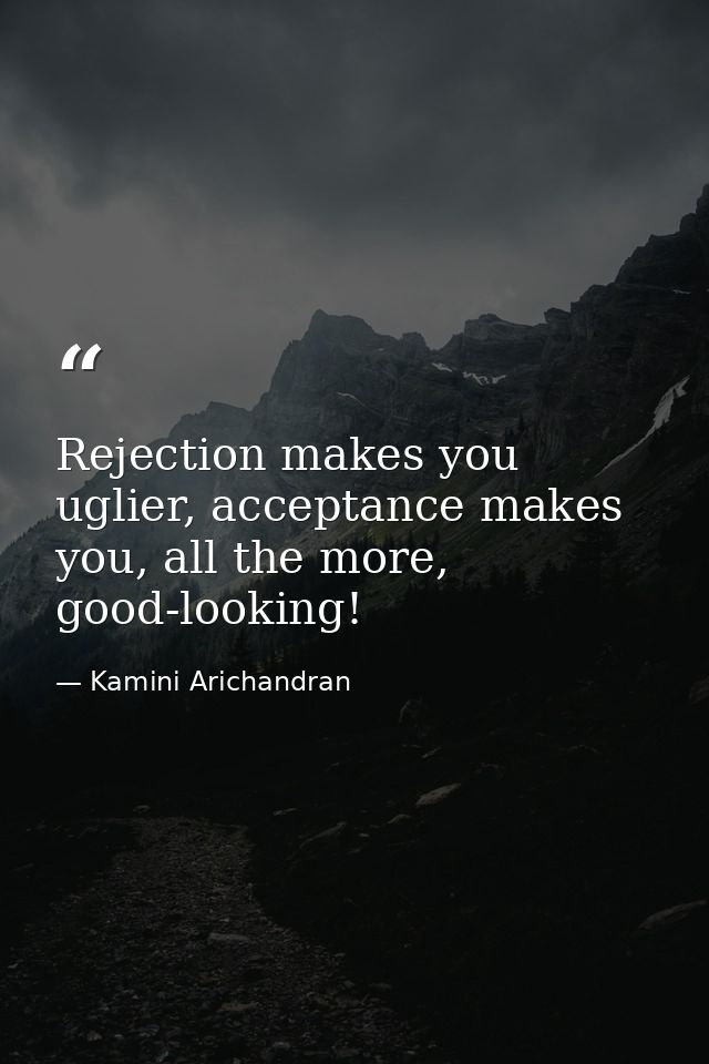 Rejection makes you uglier, acceptance makes you, all the more, good-looking! — Kamini Arichandran