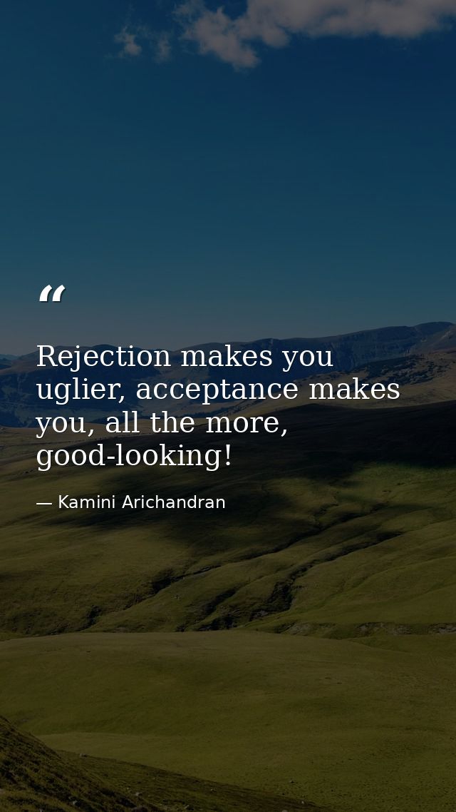 Rejection makes you uglier, acceptance makes you, all the more, good-looking! — Kamini Arichandran