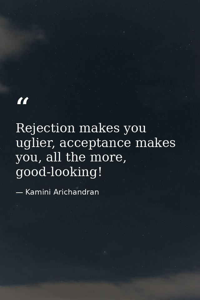 Rejection makes you uglier, acceptance makes you, all the more, good-looking! — Kamini Arichandran