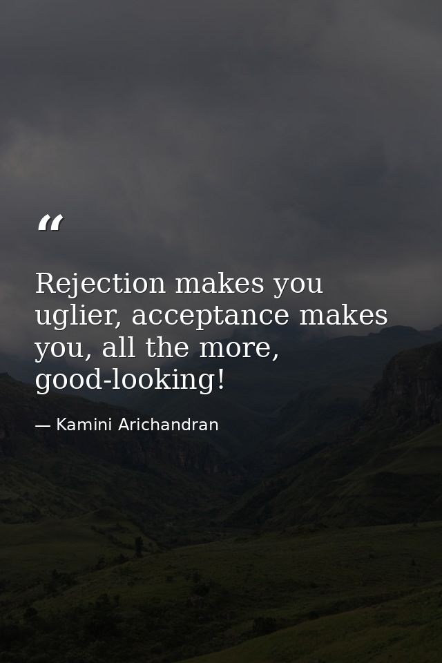 Rejection makes you uglier, acceptance makes you, all the more, good-looking! — Kamini Arichandran