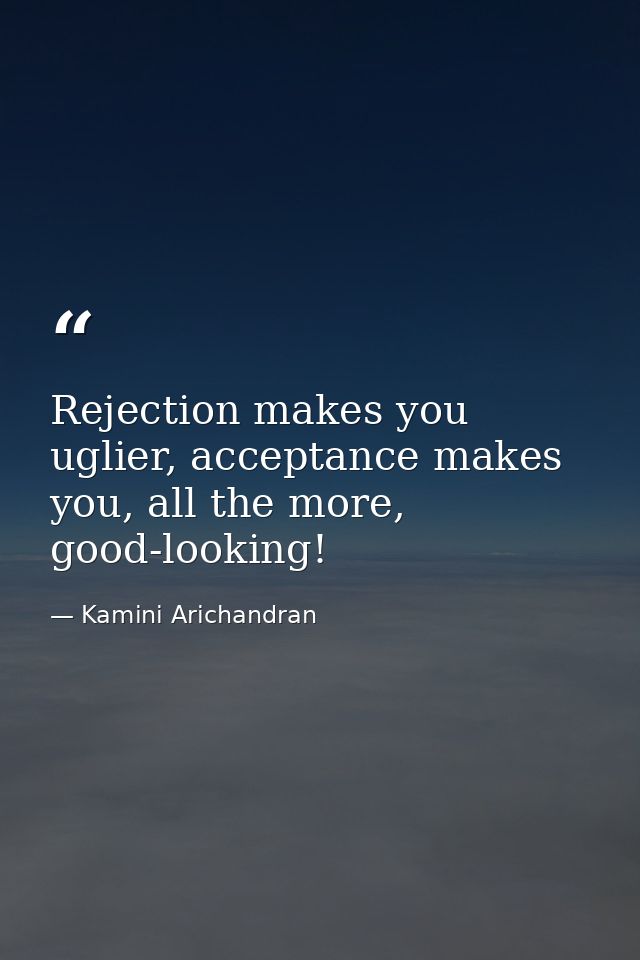 Rejection makes you uglier, acceptance makes you, all the more, good-looking! — Kamini Arichandran