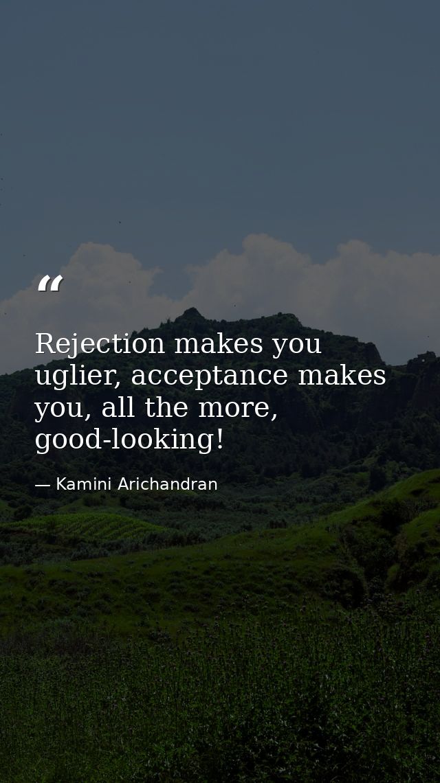 Rejection makes you uglier, acceptance makes you, all the more, good-looking! — Kamini Arichandran