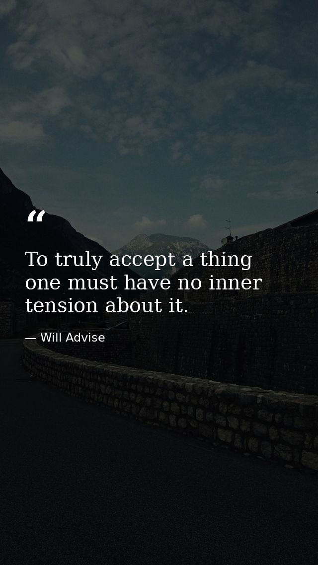 To truly accept a thing one must have no inner tension about it. — Will Advise