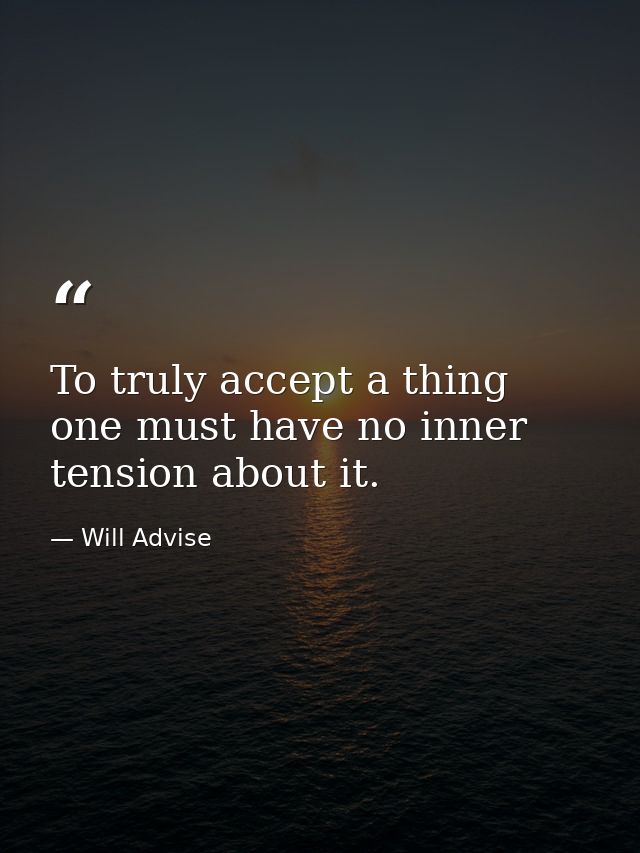 To truly accept a thing one must have no inner tension about it. — Will Advise