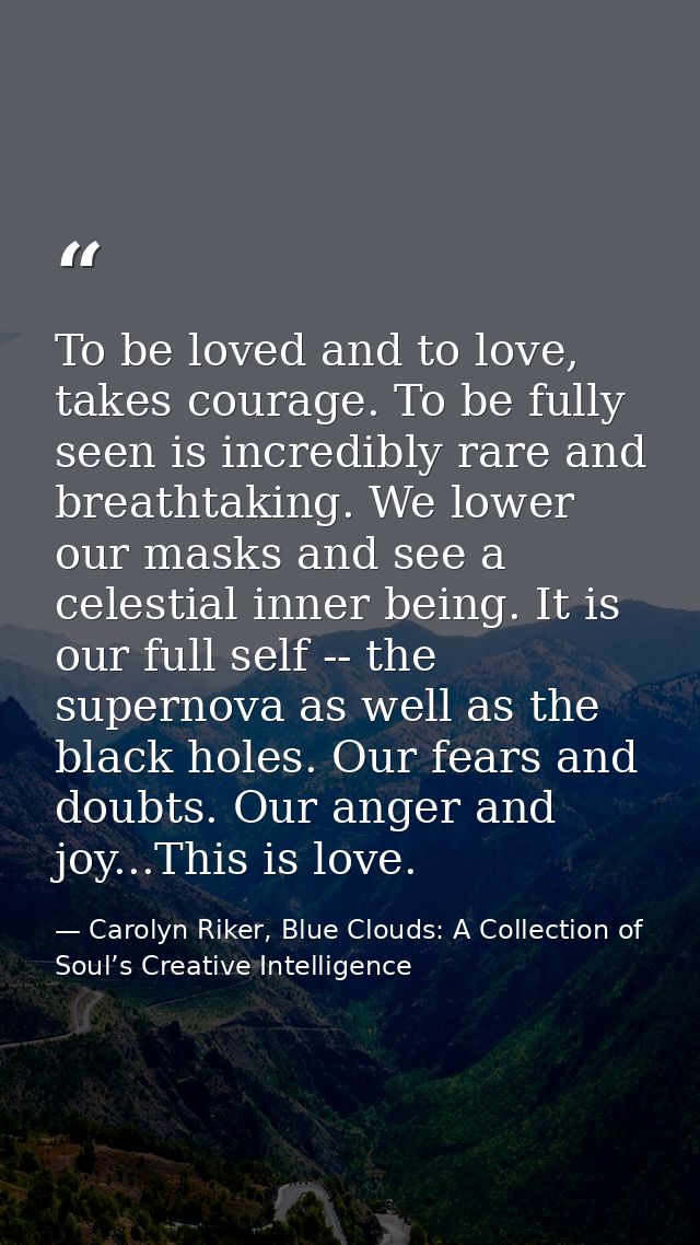 To be loved and to love, takes courage. To be fully seen is incredibly rare and breathtaking. We lower our masks and see — Carolyn Riker, Blue Clouds: A Collection of Soul’s Creative Intelligence