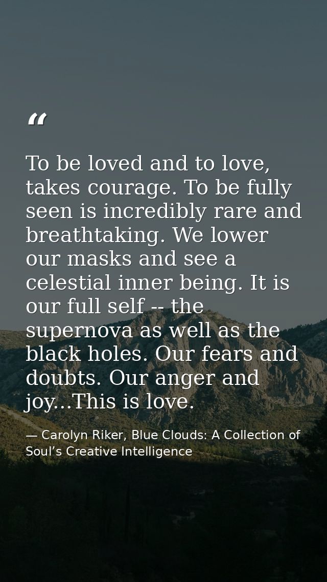 To be loved and to love, takes courage. To be fully seen is incredibly rare and breathtaking. We lower our masks and see — Carolyn Riker, Blue Clouds: A Collection of Soul’s Creative Intelligence