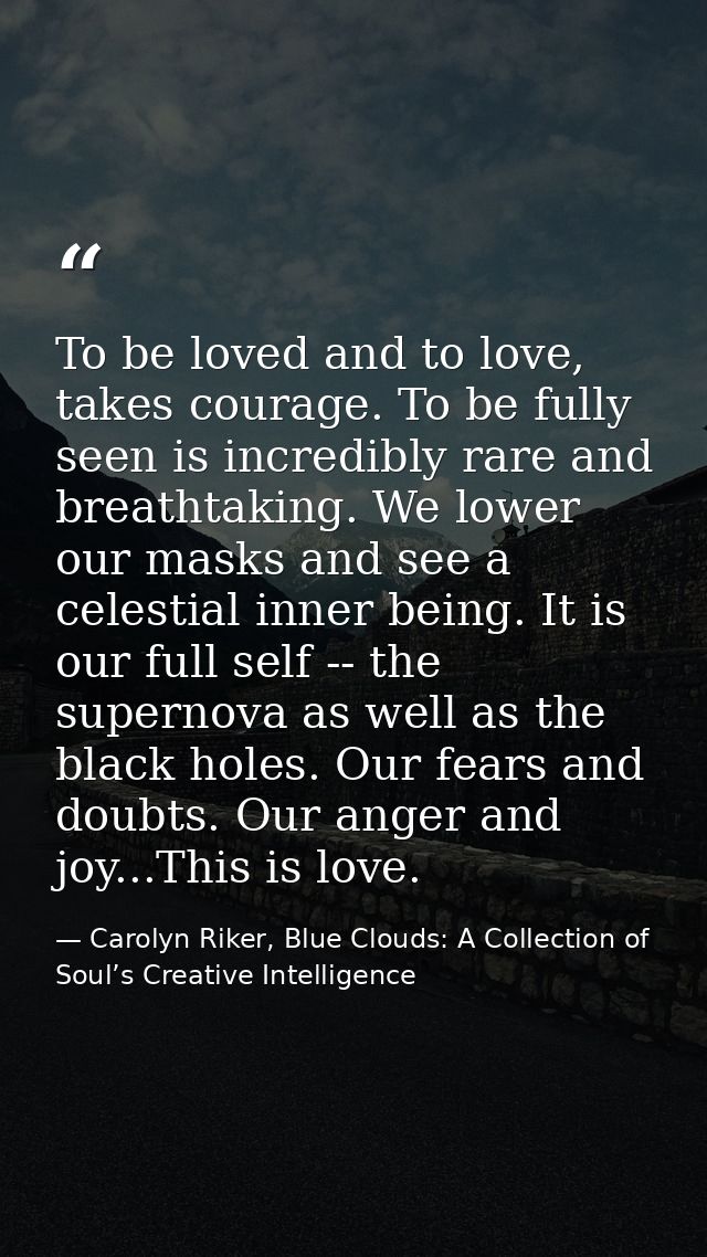 To be loved and to love, takes courage. To be fully seen is incredibly rare and breathtaking. We lower our masks and see — Carolyn Riker, Blue Clouds: A Collection of Soul’s Creative Intelligence