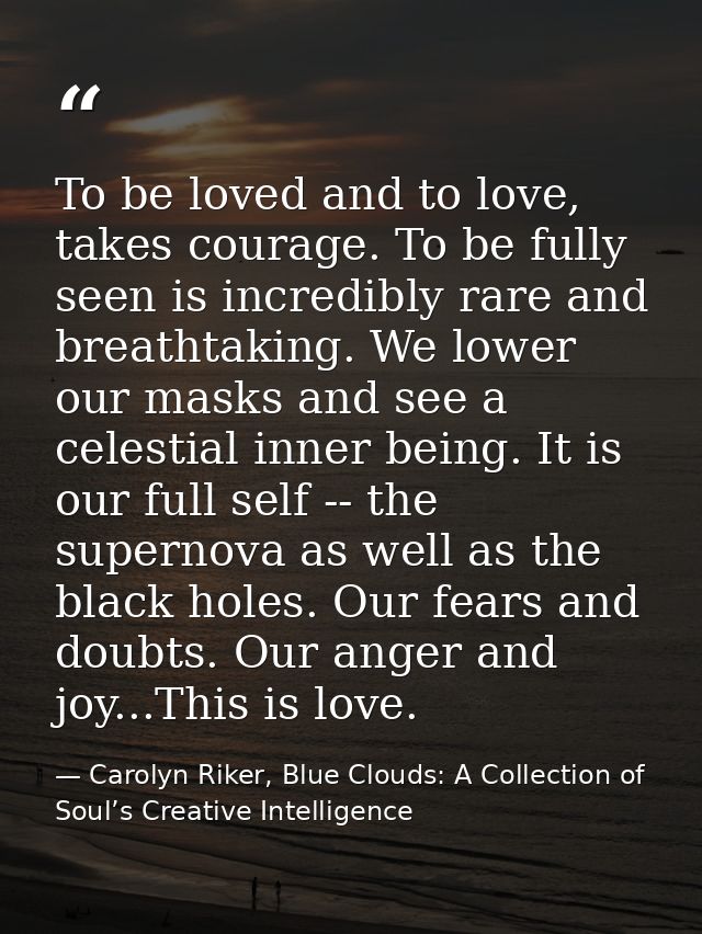 To be loved and to love, takes courage. To be fully seen is incredibly rare and breathtaking. We lower our masks and see — Carolyn Riker, Blue Clouds: A Collection of Soul’s Creative Intelligence