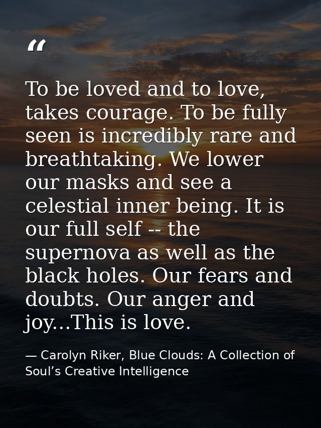 To be loved and to love, takes courage. To be fully seen is incredibly rare and breathtaking. We lower our masks and see — Carolyn Riker, Blue Clouds: A Collection of Soul’s Creative Intelligence