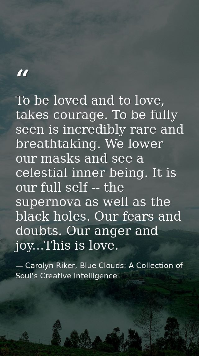 To be loved and to love, takes courage. To be fully seen is incredibly rare and breathtaking. We lower our masks and see — Carolyn Riker, Blue Clouds: A Collection of Soul’s Creative Intelligence