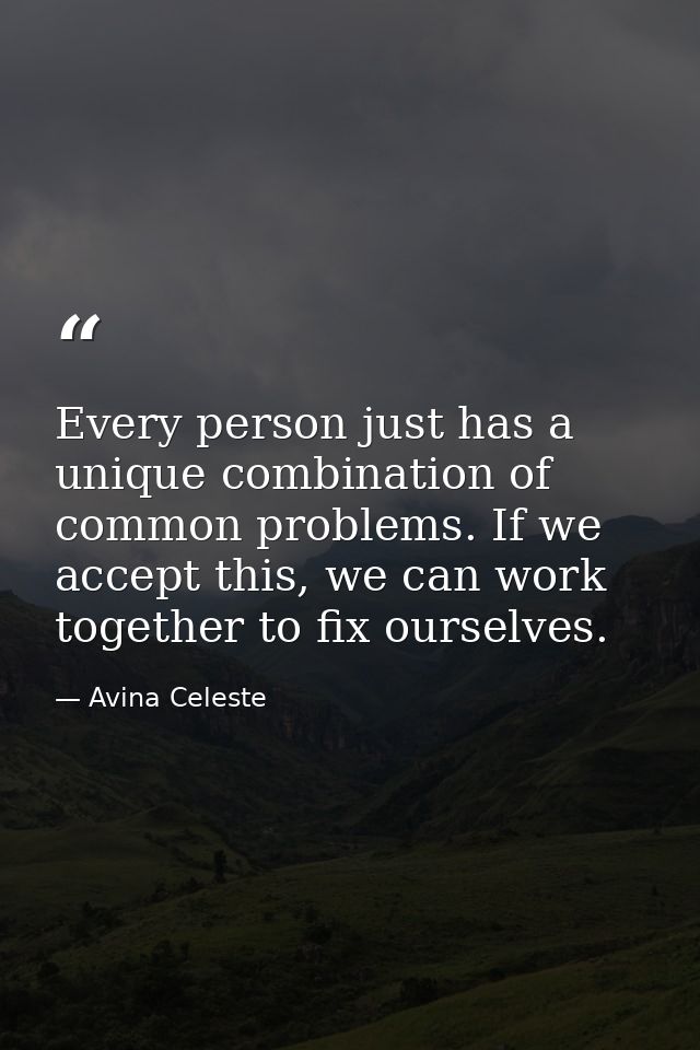 Every person just has a unique combination of common problems. If we accept this, we can work together to fix ourselves. — Avina Celeste
