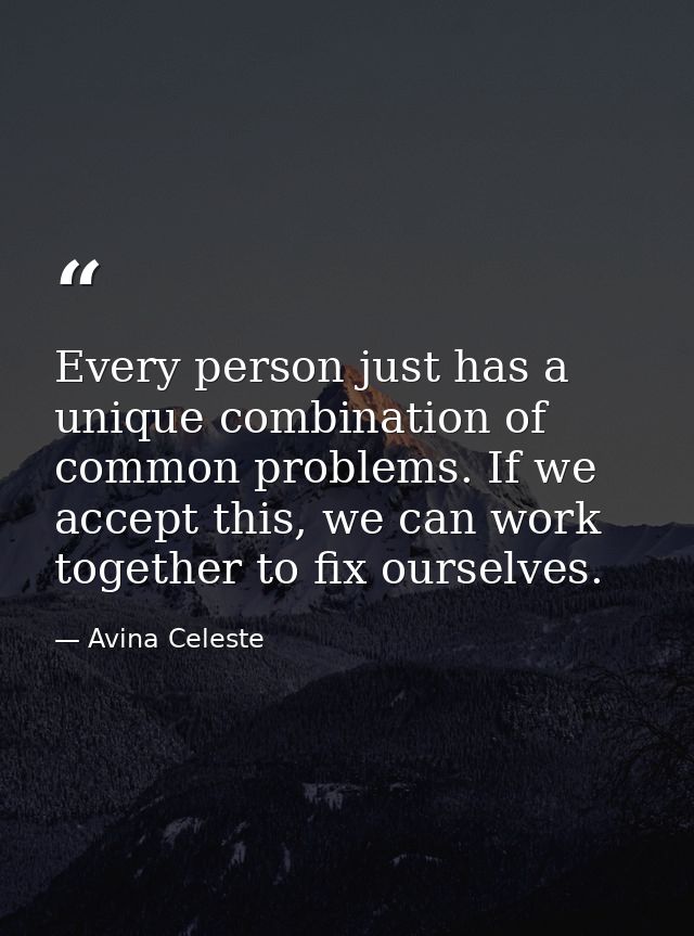 Every person just has a unique combination of common problems. If we accept this, we can work together to fix ourselves. — Avina Celeste
