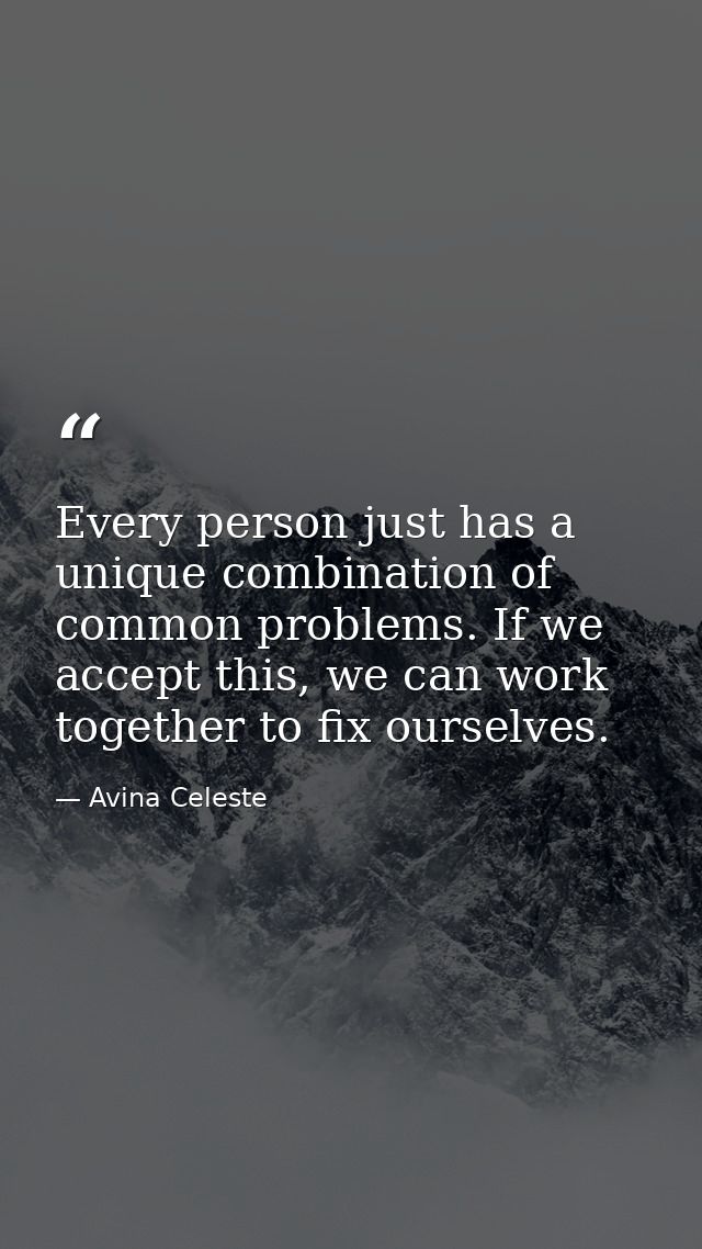 Every person just has a unique combination of common problems. If we accept this, we can work together to fix ourselves. — Avina Celeste