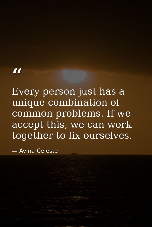 Every person just has a unique combination of common problems. If we accept this, we can work together to fix ourselves. — Avina Celeste
