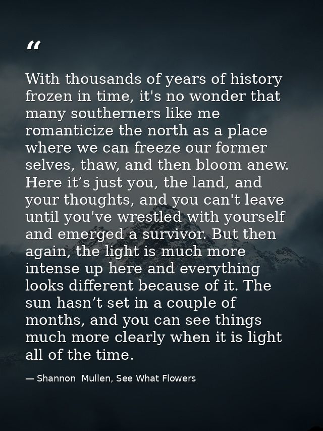 With thousands of years of history frozen in time, it's no wonder that many southerners like me romanticize the north as — Shannon  Mullen, See What Flowers