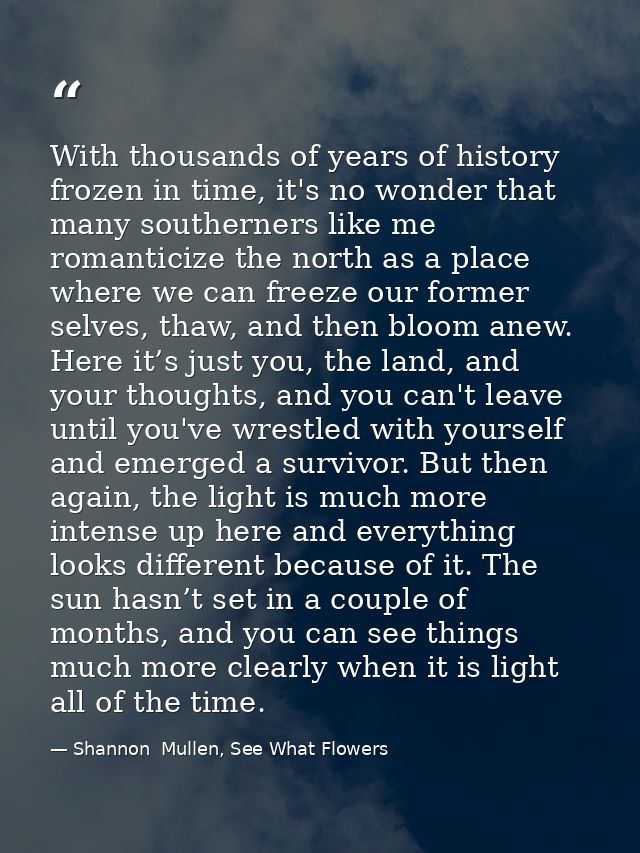 With thousands of years of history frozen in time, it's no wonder that many southerners like me romanticize the north as — Shannon  Mullen, See What Flowers