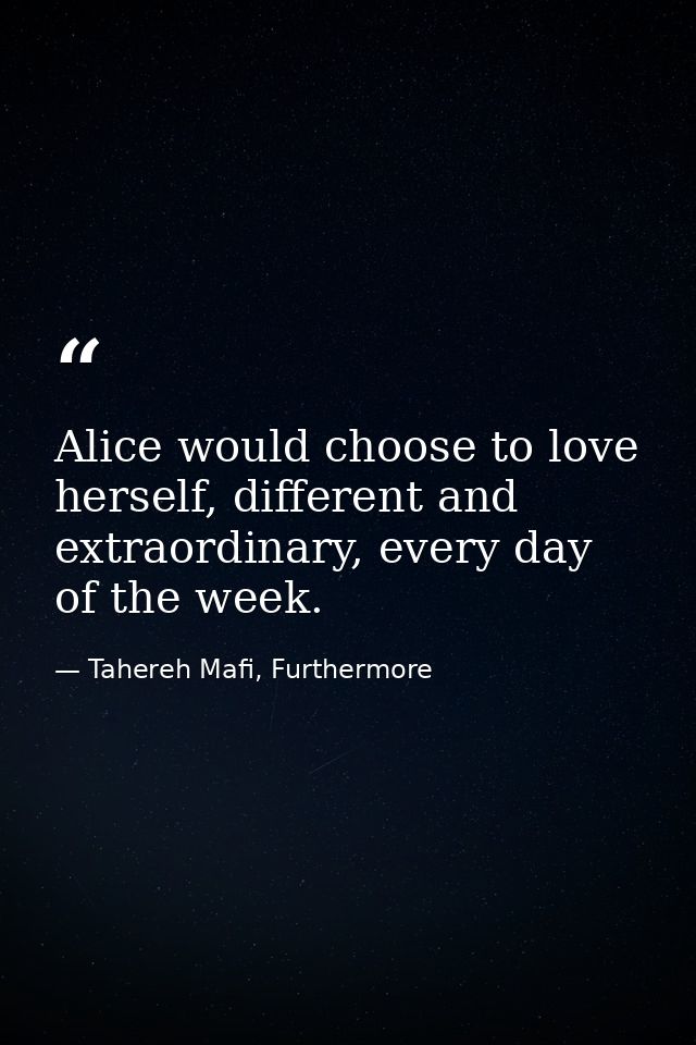 Alice would choose to love herself, different and extraordinary, every day of the week. — Tahereh Mafi, Furthermore