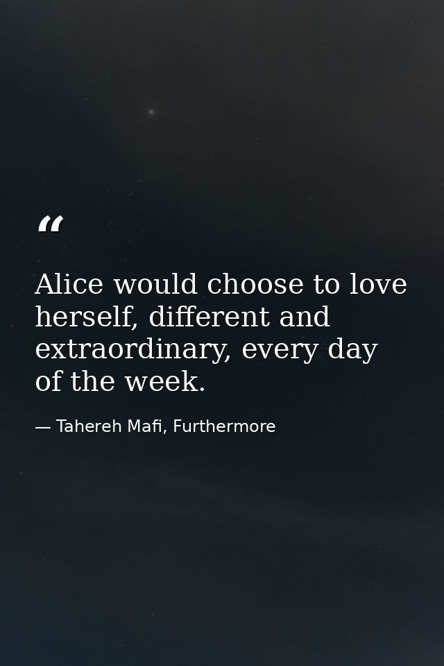 Alice would choose to love herself, different and extraordinary, every day of the week. — Tahereh Mafi, Furthermore