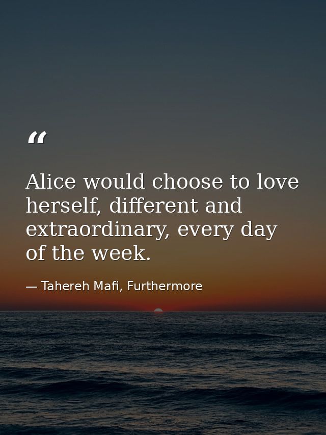 Alice would choose to love herself, different and extraordinary, every day of the week. — Tahereh Mafi, Furthermore