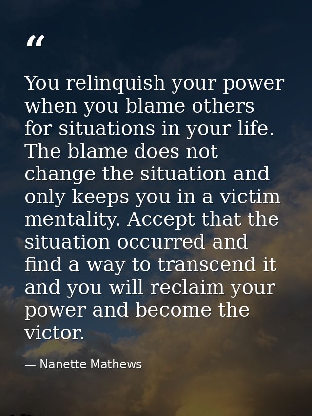 You relinquish your power when you blame others for situations in your life. The blame does not change the situation and — Nanette Mathews