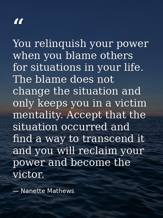 You relinquish your power when you blame others for situations in your life. The blame does not change the situation and — Nanette Mathews