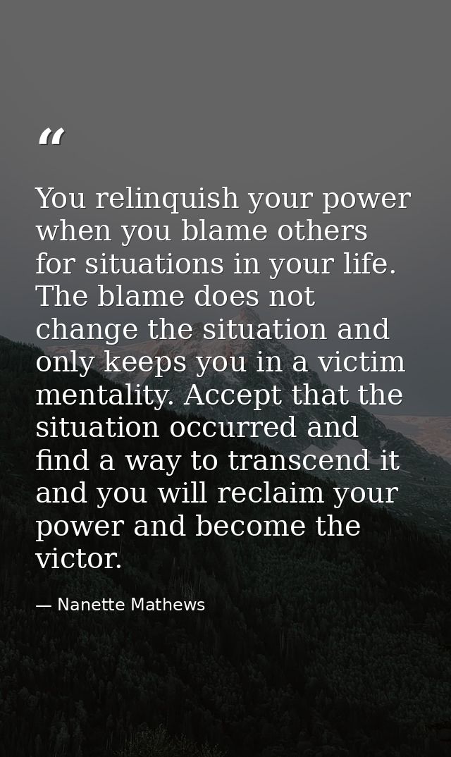 You relinquish your power when you blame others for situations in your life. The blame does not change the situation and — Nanette Mathews
