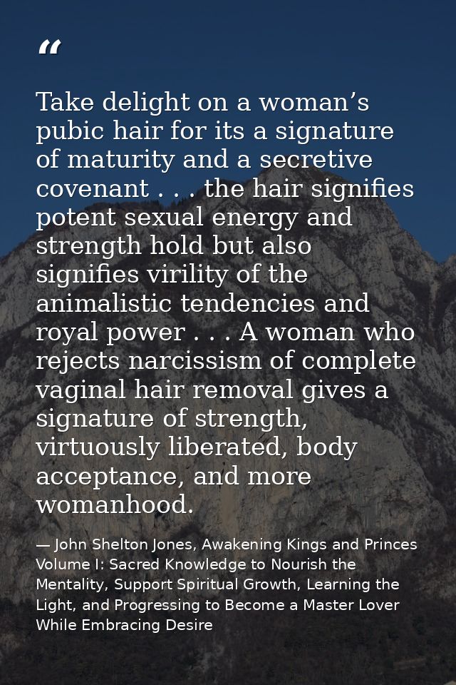 Take delight on a woman’s pubic hair for its a signature of maturity and a secretive covenant . . . the hair signifies p — John Shelton Jones, Awakening Kings and Princes Volume I: Sacred Knowledge to Nourish the Mentality, Support Spiritual Growth, Learning the Light, and Progressing to Become a Master Lover While Embracing Desire