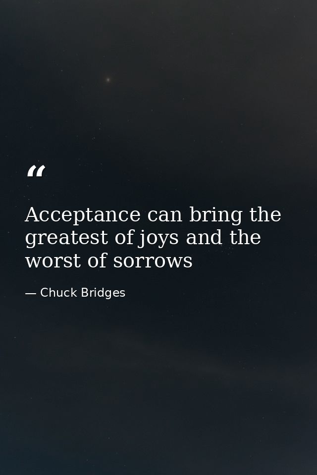 Acceptance can bring the greatest of joys and the worst of sorrows — Chuck Bridges