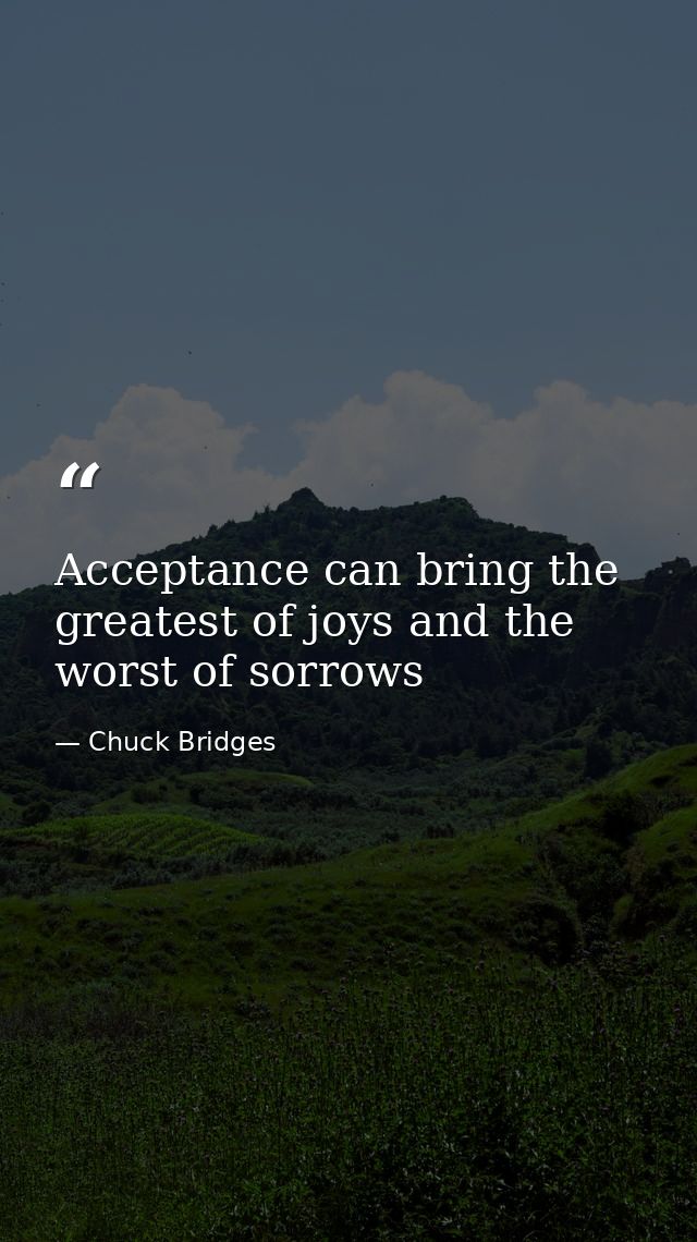 Acceptance can bring the greatest of joys and the worst of sorrows — Chuck Bridges