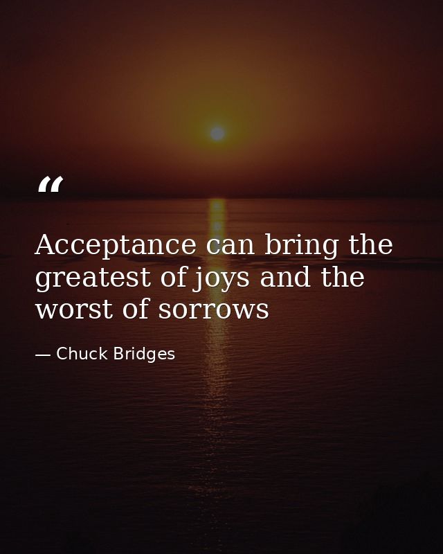 Acceptance can bring the greatest of joys and the worst of sorrows — Chuck Bridges