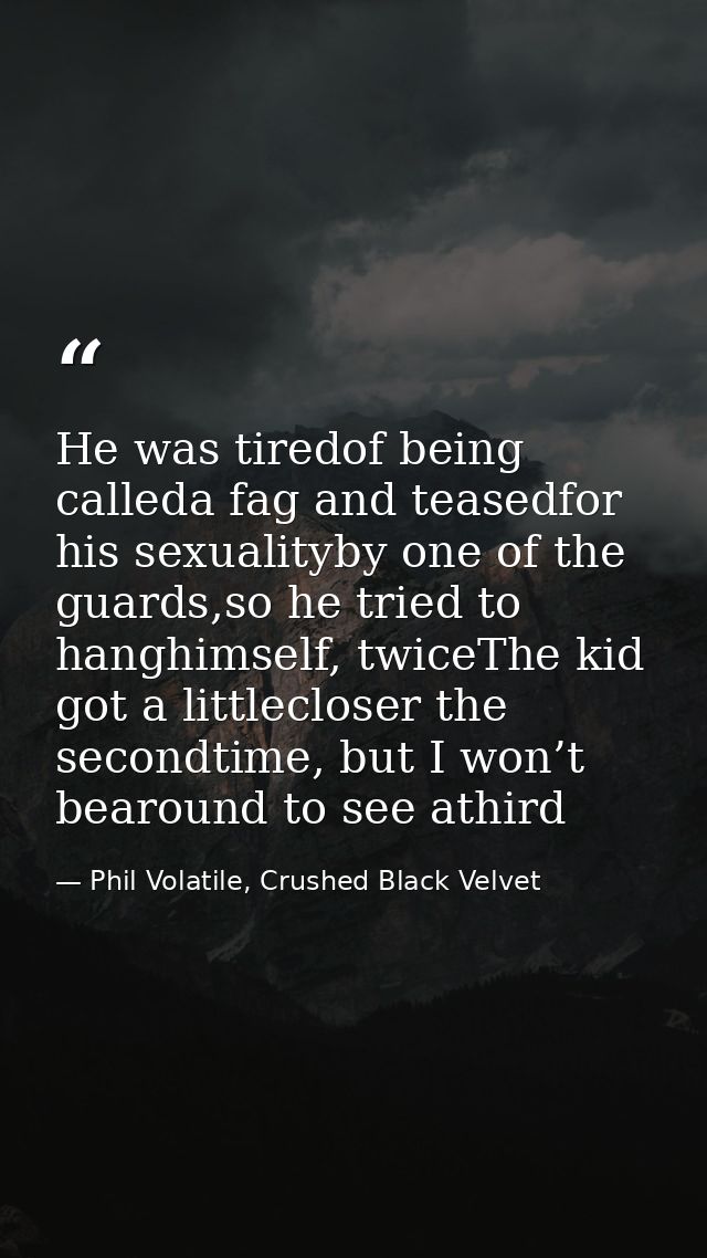 He was tiredof being calleda fag and teasedfor his sexualityby one of the guards,so he tried to hanghimself, twiceThe ki — Phil Volatile, Crushed Black Velvet