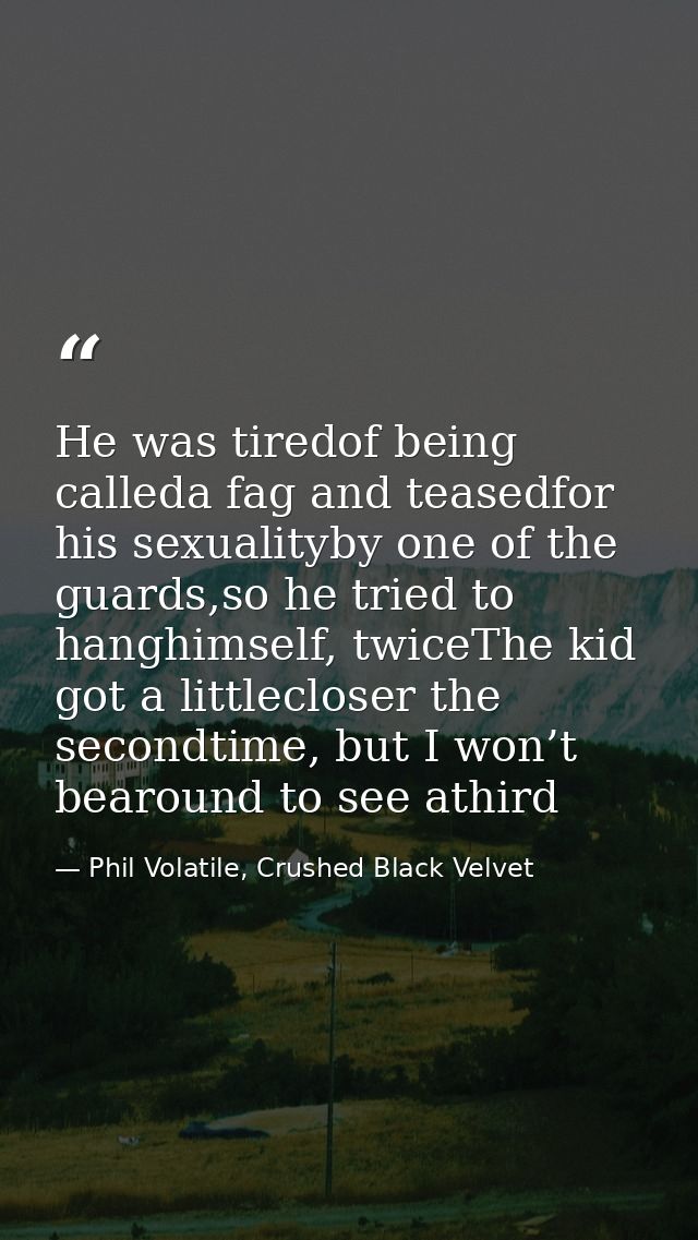He was tiredof being calleda fag and teasedfor his sexualityby one of the guards,so he tried to hanghimself, twiceThe ki — Phil Volatile, Crushed Black Velvet
