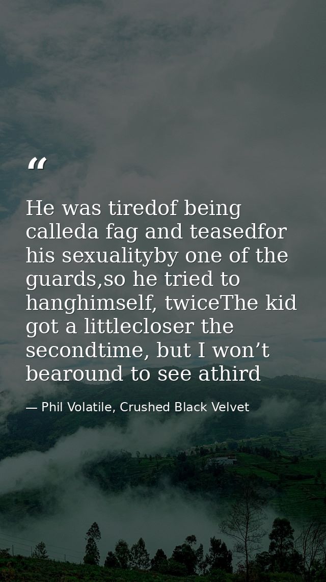 He was tiredof being calleda fag and teasedfor his sexualityby one of the guards,so he tried to hanghimself, twiceThe ki — Phil Volatile, Crushed Black Velvet
