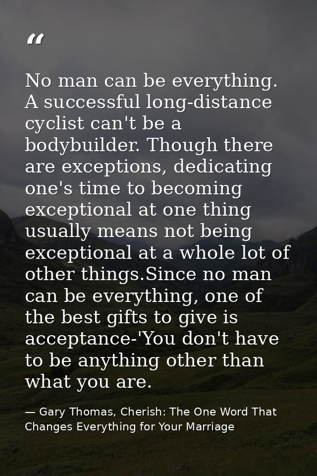 No man can be everything. A successful long-distance cyclist can't be a bodybuilder. Though there are exceptions, dedica — Gary Thomas, Cherish: The One Word That Changes Everything for Your Marriage
