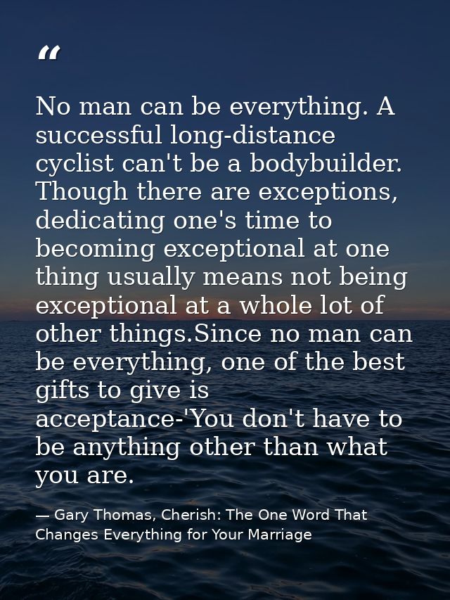 No man can be everything. A successful long-distance cyclist can't be a bodybuilder. Though there are exceptions, dedica — Gary Thomas, Cherish: The One Word That Changes Everything for Your Marriage
