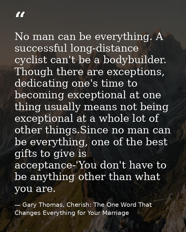 No man can be everything. A successful long-distance cyclist can't be a bodybuilder. Though there are exceptions, dedica — Gary Thomas, Cherish: The One Word That Changes Everything for Your Marriage