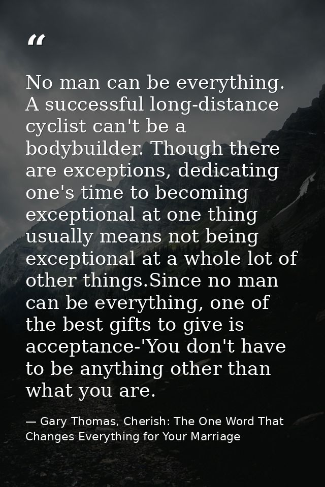 No man can be everything. A successful long-distance cyclist can't be a bodybuilder. Though there are exceptions, dedica — Gary Thomas, Cherish: The One Word That Changes Everything for Your Marriage