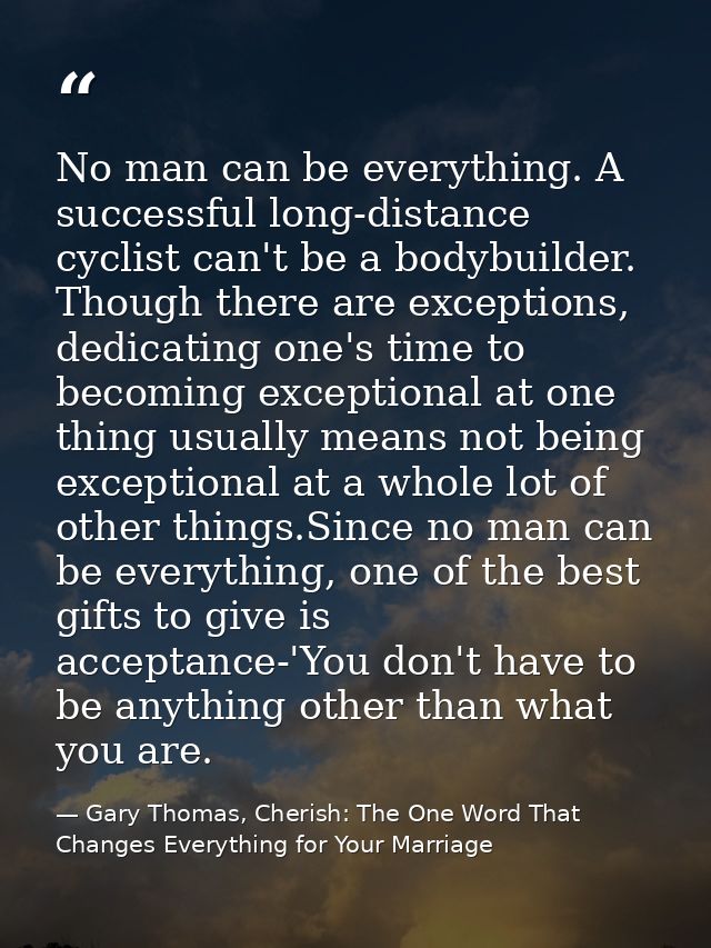 No man can be everything. A successful long-distance cyclist can't be a bodybuilder. Though there are exceptions, dedica — Gary Thomas, Cherish: The One Word That Changes Everything for Your Marriage