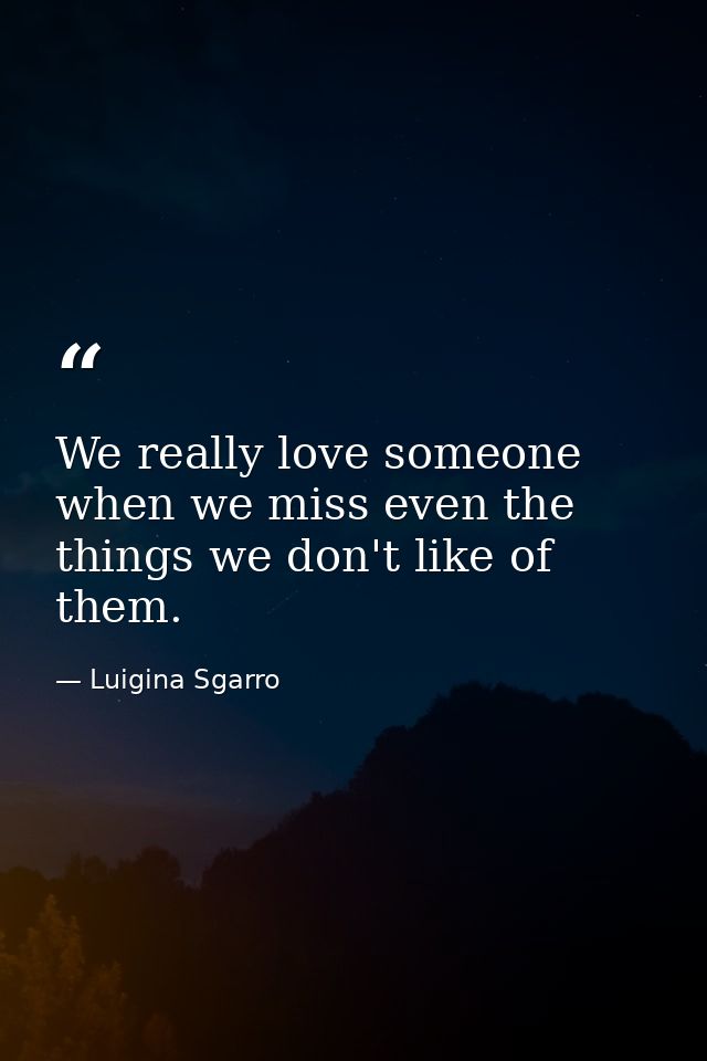 We really love someone when we miss even the things we don't like of them. — Luigina Sgarro