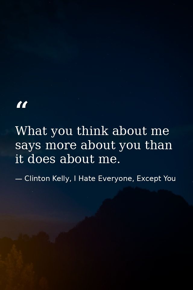 What you think about me says more about you than it does about me. — Clinton Kelly, I Hate Everyone, Except You