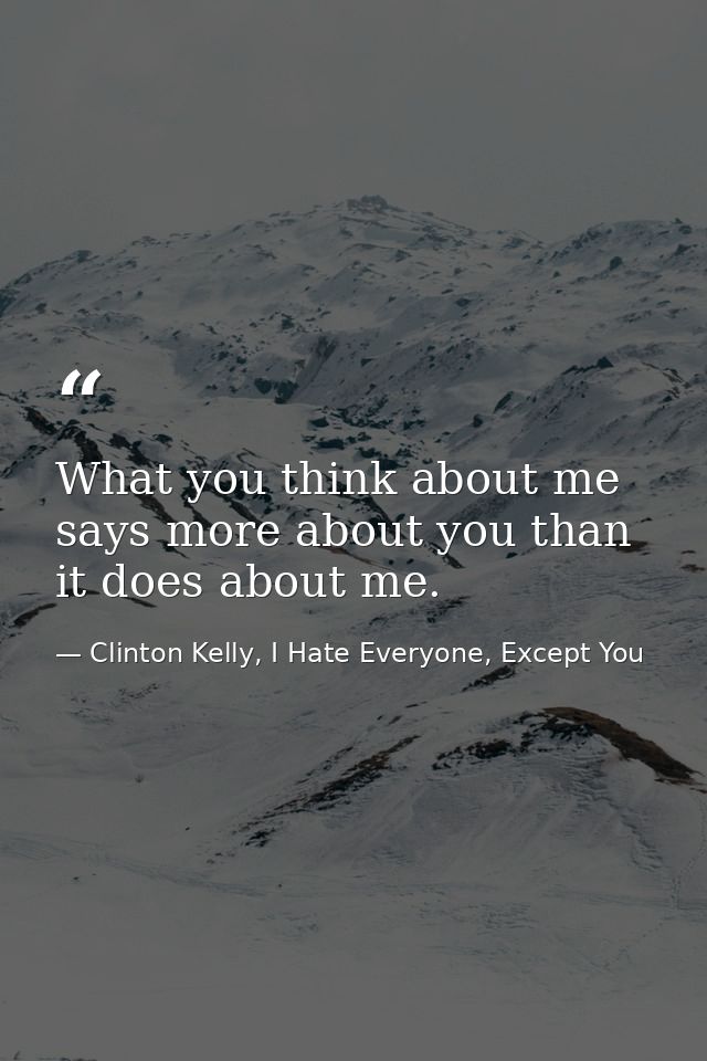 What you think about me says more about you than it does about me. — Clinton Kelly, I Hate Everyone, Except You