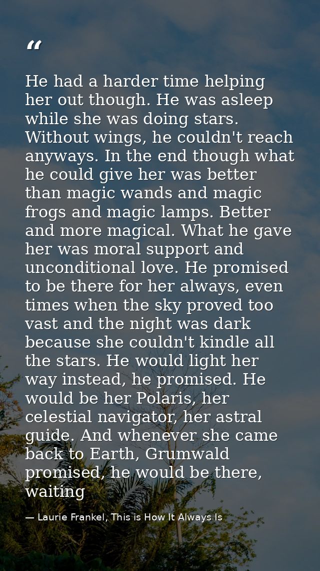 He had a harder time helping her out though. He was asleep while she was doing stars. Without wings, he couldn't reach a — Laurie Frankel, This is How It Always Is