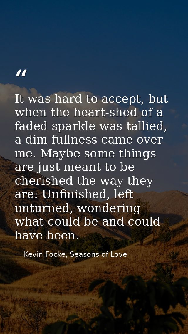 It was hard to accept, but when the heart-shed of a faded sparkle was tallied, a dim fullness came over me. Maybe some t — Kevin Focke, Seasons of Love