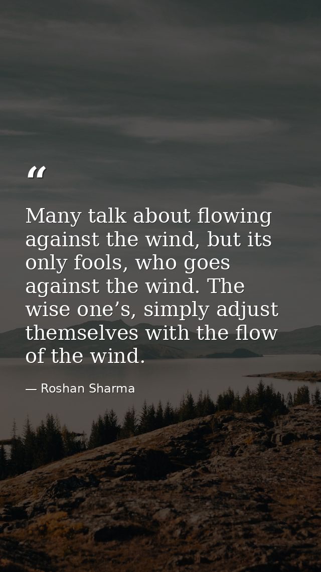 Many talk about flowing against the wind, but its only fools, who goes against the wind. The wise one’s, simply adjust t — Roshan Sharma